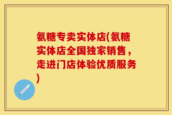 氨糖专卖实体店(氨糖实体店全国独家销售,走进门店体验优质服务)