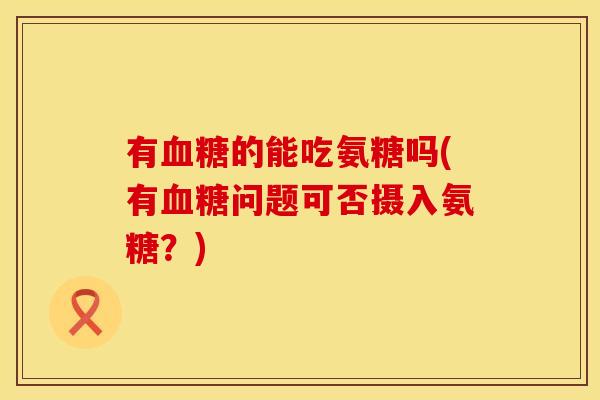 有的能吃氨糖吗(有问题可否摄入氨糖?) 有的能吃氨糖吗(有问题可否摄入氨糖?)
