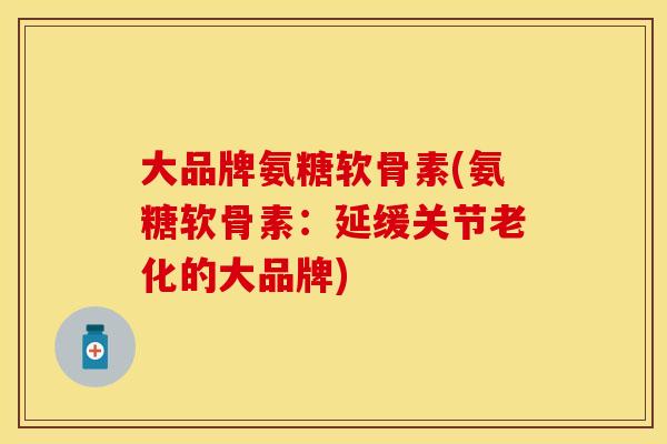 大品牌氨糖软骨素(氨糖软骨素：延缓关节老化的大品牌)
