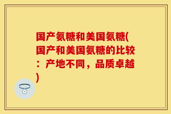 国产氨糖和美国氨糖(国产和美国氨糖的比较:产地不同,品质卓越) 国产氨糖和美国氨糖(国产和美国氨糖的比较:产地不同,品质卓越)