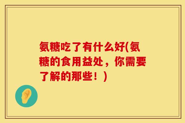 氨糖吃了有什么好(氨糖的食用益处,你需要了解的那些!) 氨糖吃了有什么好(氨糖的食用益处,你需要了解的那些!)
