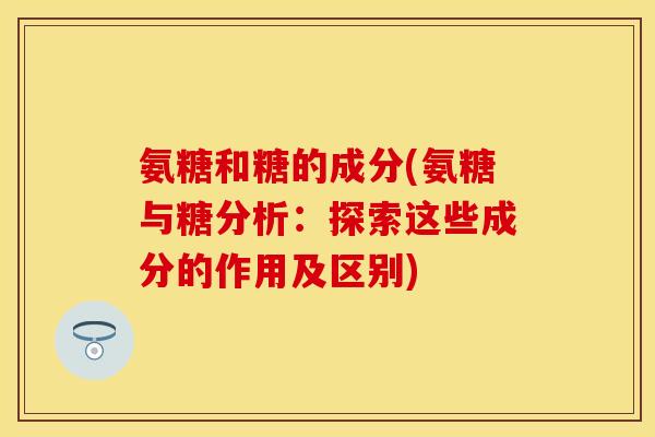 氨糖和糖的成分(氨糖与糖分析：探索这些成分的作用及区别)