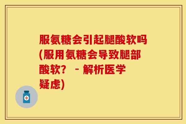 服氨糖会引起腿酸软吗(服用氨糖会导致腿部酸软? - 解析医学疑虑) 服氨糖会引起腿酸软吗(服用氨糖会导致腿部酸软? - 解析医学疑虑)