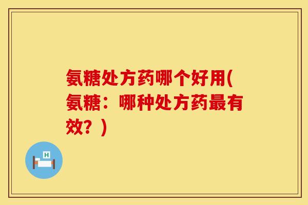 氨糖处方药哪个好用(氨糖：哪种处方药最有效？)
