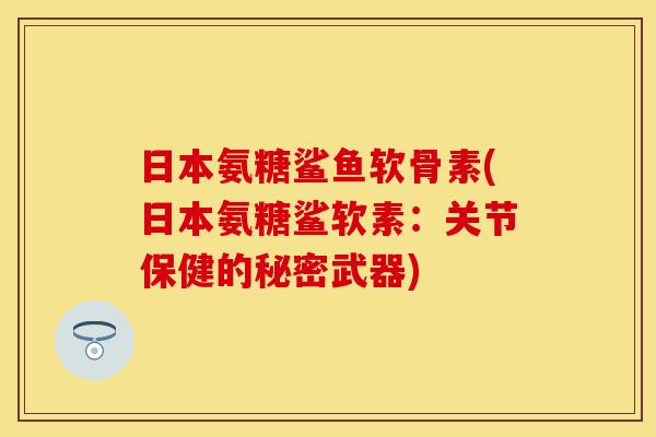 日本氨糖鲨鱼软骨素(日本氨糖鲨软素:关节保健的秘密武器) 日本氨糖鲨鱼软骨素(日本氨糖鲨软素:关节保健的秘密武器)