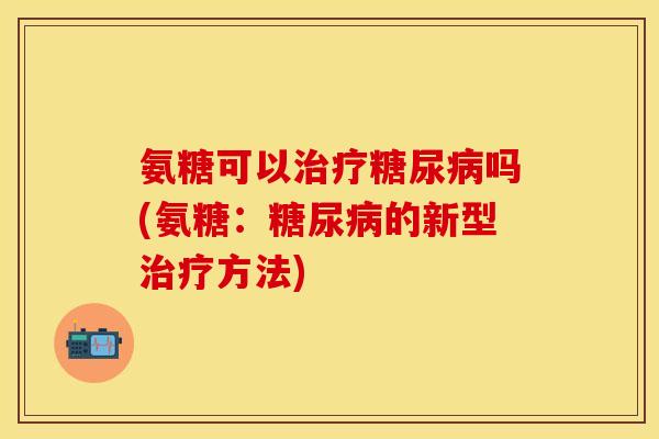 氨糖可以治疗糖尿病吗(氨糖：糖尿病的新型治疗方法)