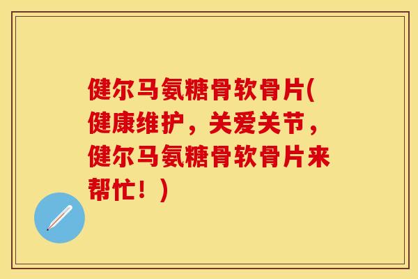 健尔马氨糖骨软骨片(健康维护,关爱关节,健尔马氨糖骨软骨片来帮忙!) 健尔马氨糖骨软骨片(健康维护,关爱关节,健尔马氨糖骨软骨片来帮忙!)