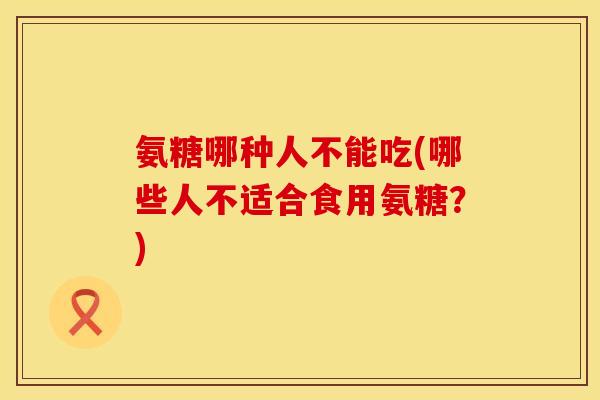 氨糖哪种人不能吃(哪些人不适合食用氨糖？)