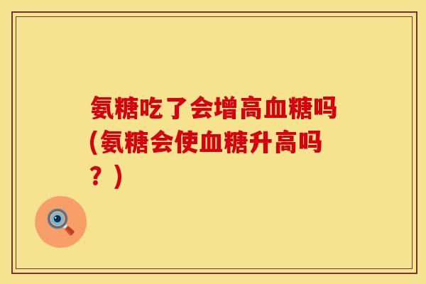 氨糖吃了会增高血糖吗(氨糖会使血糖升高吗？)