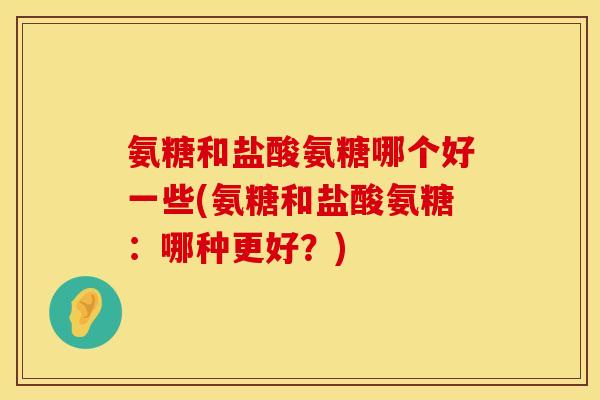 氨糖和盐酸氨糖哪个好一些(氨糖和盐酸氨糖：哪种更好？)