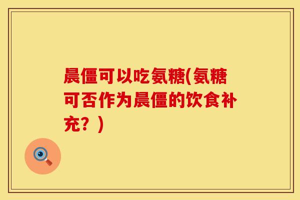 晨僵可以吃氨糖(氨糖可否作为晨僵的饮食补充?) 晨僵可以吃氨糖(氨糖可否作为晨僵的饮食补充?)
