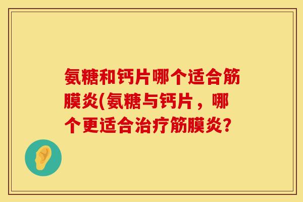 氨糖和钙片哪个适合筋膜炎(氨糖与钙片,哪个更适合筋膜炎? 氨糖和钙片哪个适合筋膜炎(氨糖与钙片,哪个更适合筋膜炎?