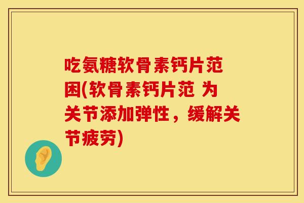 吃氨糖软骨素钙片范 困(软骨素钙片范 为关节添加弹性，缓解关节疲劳)