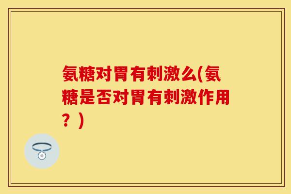 氨糖对胃有刺激么(氨糖是否对胃有刺激作用?)
