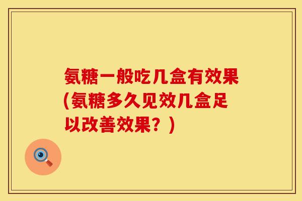 氨糖一般吃几盒有效果(氨糖多久见效几盒足以改善效果？)