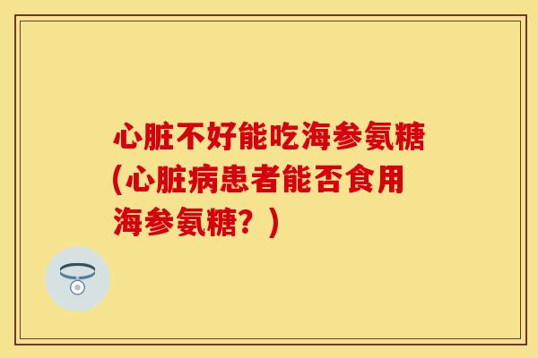 心脏不好能吃海参氨糖(心脏病患者能否食用海参氨糖？)