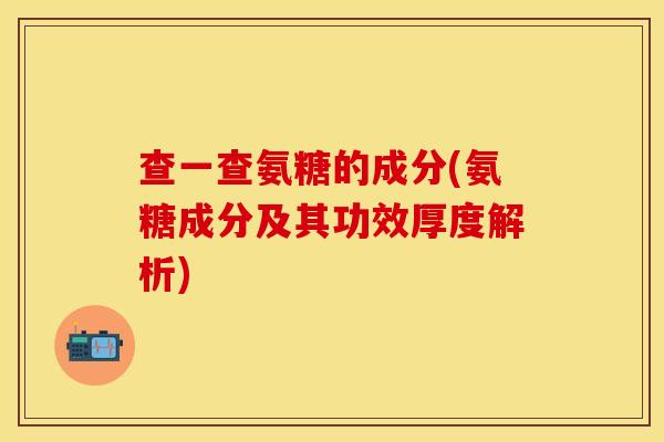 查一查氨糖的成分(氨糖成分及其功效厚度解析)