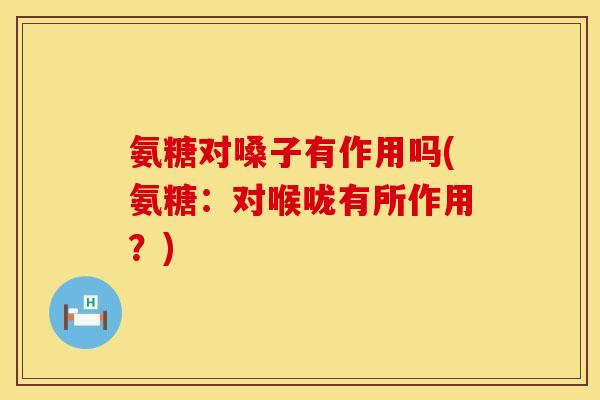 氨糖对嗓子有作用吗(氨糖：对喉咙有所作用？)