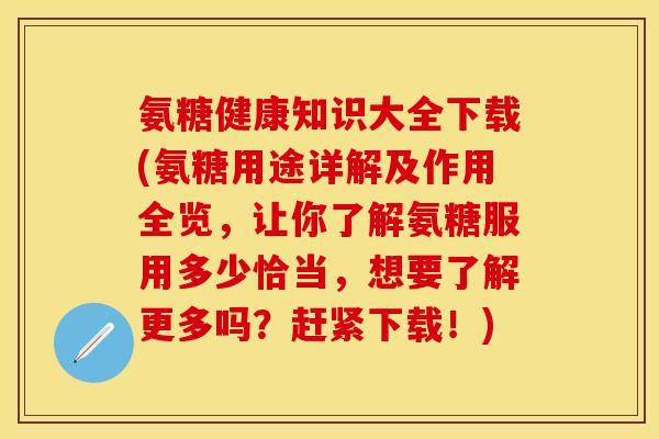 氨糖健康知识大全下载(氨糖用途详解及作用全览,让你了解氨糖服用多少恰当,想要了解更多吗?赶紧下载!)