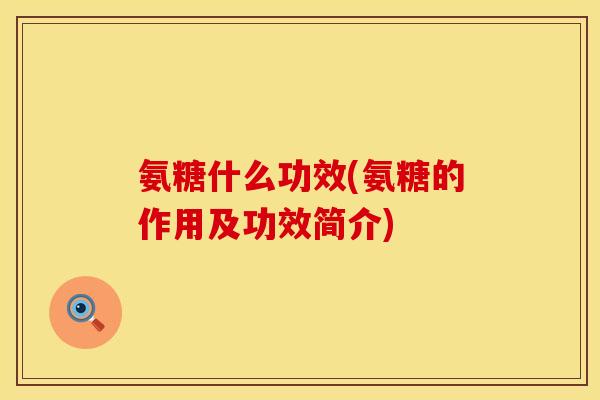 氨糖什么功效(氨糖的作用及功效简介)