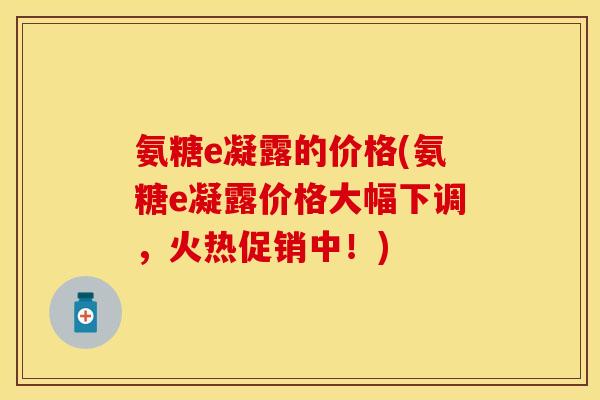 氨糖e凝露的价格(氨糖e凝露价格大幅下调，火热促销中！)