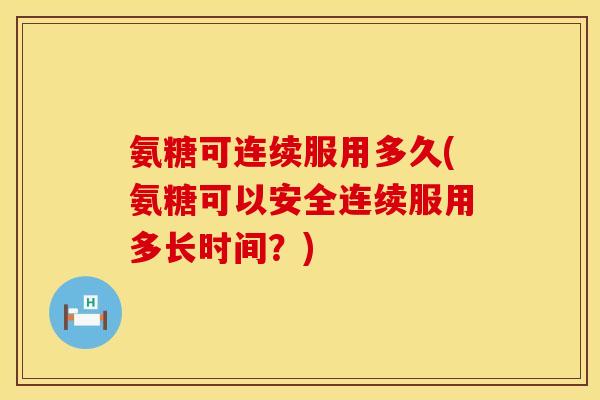氨糖可连续服用多久(氨糖可以安全连续服用多长时间？)