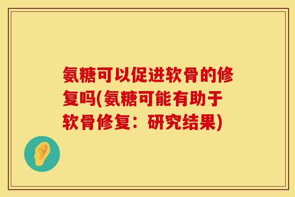 氨糖可以促进软骨的修复吗(氨糖可能有助于软骨修复:研究结果)