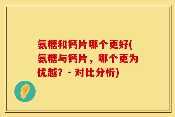 氨糖和钙片哪个更好(氨糖与钙片，哪个更为优越？- 对比分析)