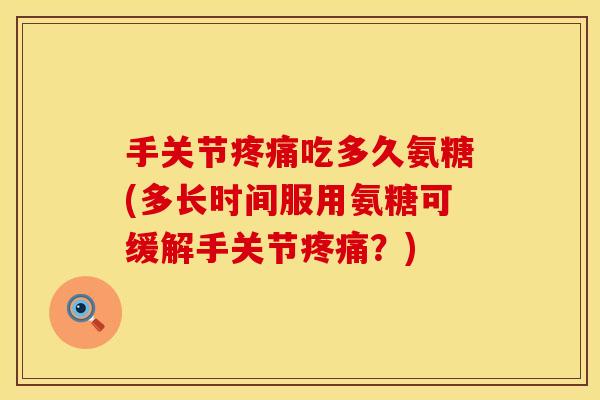 手关节吃多久氨糖(多长时间服用氨糖可缓解手关节?) 手关节吃多久氨糖(多长时间服用氨糖可缓解手关节?)