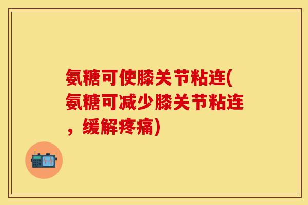 氨糖可使膝关节粘连(氨糖可减少膝关节粘连,缓解) 氨糖可使膝关节粘连(氨糖可减少膝关节粘连,缓解)