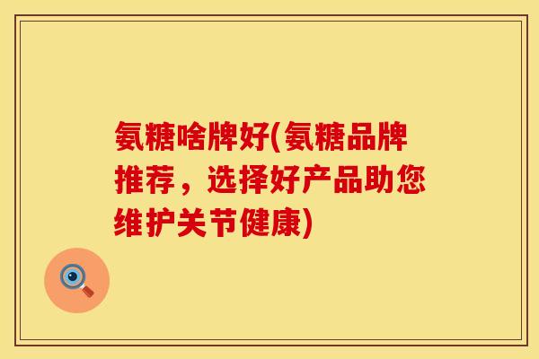 氨糖啥牌好(氨糖品牌推荐，选择好产品助您维护关节健康)