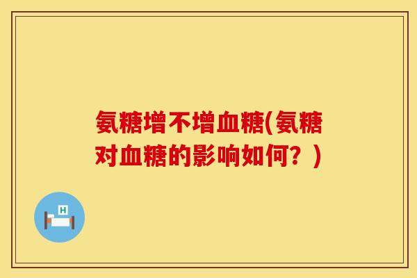 氨糖增不增血糖(氨糖对血糖的影响如何？)