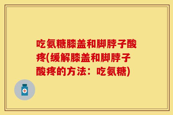 吃氨糖膝盖和脚脖子酸疼(缓解膝盖和脚脖子酸疼的方法：吃氨糖)