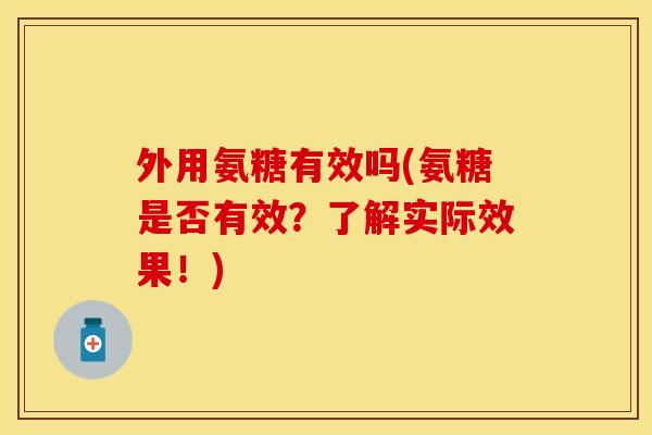 外用氨糖有效吗(氨糖是否有效?了解实际效果!) 外用氨糖有效吗(氨糖是否有效?了解实际效果!)