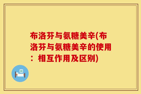 布洛芬与氨糖美辛(布洛芬与氨糖美辛的使用：相互作用及区别)