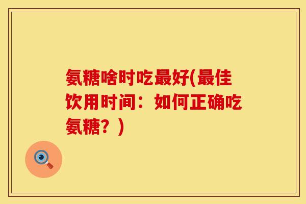 氨糖啥时吃最好(最佳饮用时间：如何正确吃氨糖？)