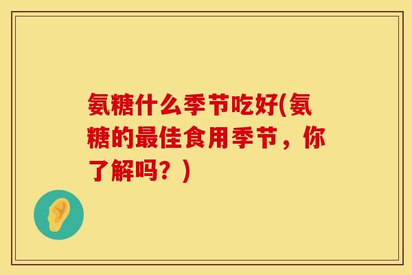氨糖什么季节吃好(氨糖的佳食用季节，你了解吗？)