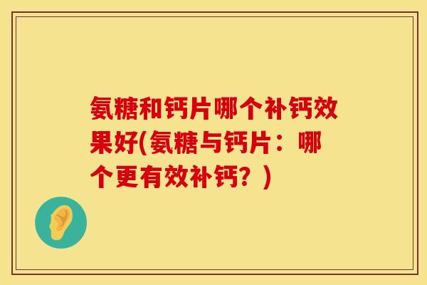 氨糖和钙片哪个补钙效果好(氨糖与钙片：哪个更有效补钙？)
