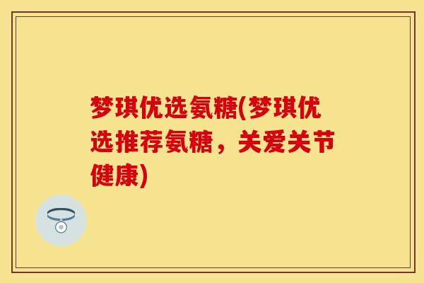 梦琪优选氨糖(梦琪优选推荐氨糖,关爱关节健康) 梦琪优选氨糖(梦琪优选推荐氨糖,关爱关节健康)