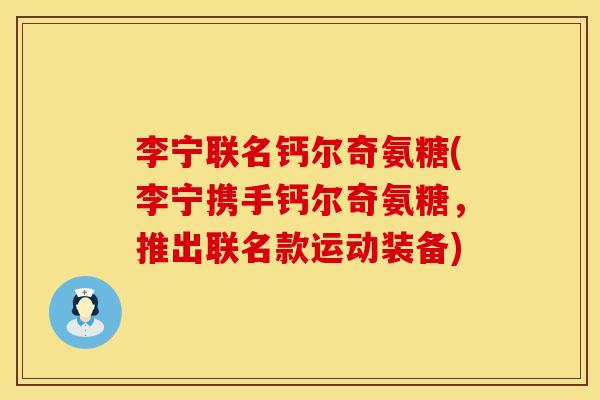 李宁联名钙尔奇氨糖(李宁携手钙尔奇氨糖,推出联名款运动装备) 李宁联名钙尔奇氨糖(李宁携手钙尔奇氨糖,推出联名款运动装备)