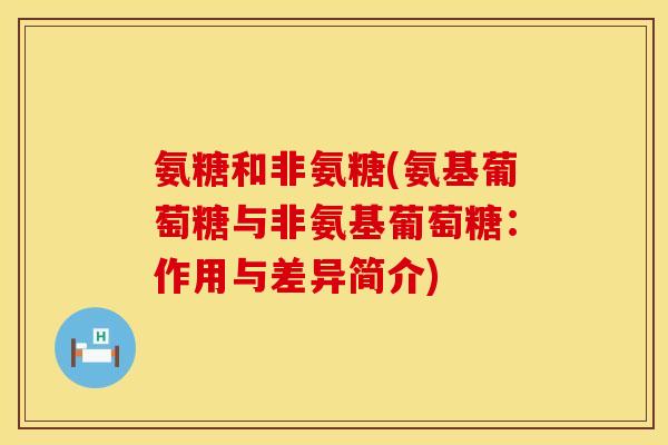 氨糖和非氨糖(氨基葡萄糖与非氨基葡萄糖：作用与差异简介)