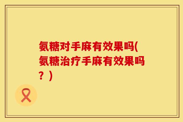 氨糖对手麻有效果吗(氨糖手麻有效果吗?) 氨糖对手麻有效果吗(氨糖手麻有效果吗?)