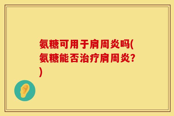 氨糖可用于肩周炎吗(氨糖能否治疗肩周炎?)