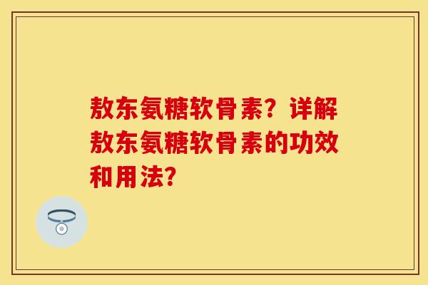 敖东氨糖软骨素?详解敖东氨糖软骨素的功效和用法?