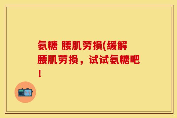 氨糖 腰肌劳损(缓解腰肌劳损,试试氨糖吧! 氨糖 腰肌劳损(缓解腰肌劳损,试试氨糖吧!