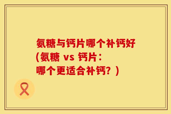 氨糖与钙片哪个补钙好(氨糖 vs 钙片：哪个更适合补钙？)