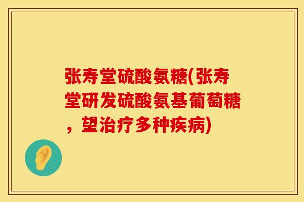 张寿堂硫酸氨糖(张寿堂研发硫酸氨基葡萄糖，望多种)