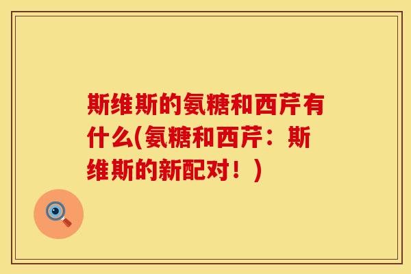 斯维斯的氨糖和西芹有什么(氨糖和西芹:斯维斯的新配对!) 斯维斯的氨糖和西芹有什么(氨糖和西芹:斯维斯的新配对!)