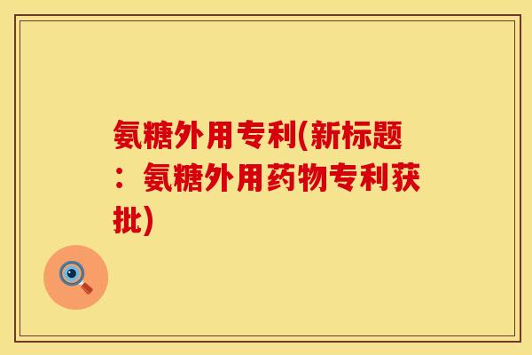 氨糖外用专利(新标题:氨糖外用药物专利获批)