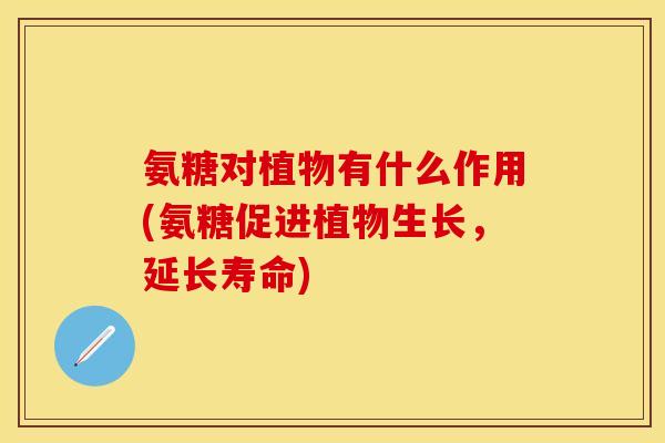 氨糖对植物有什么作用(氨糖促进植物生长,延长寿命)
